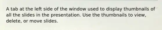 A tab at the left side of the window used to display thumbnails of all the slides in the presentation. Use the thumbnails to view, delete, or move slides.