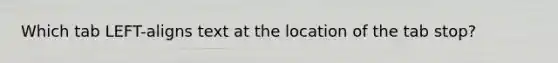 Which tab LEFT-aligns text at the location of the tab stop?