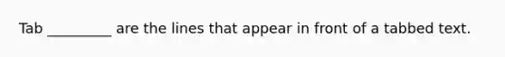Tab _________ are the lines that appear in front of a tabbed text.