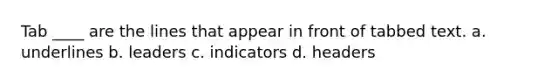 Tab ____ are the lines that appear in front of tabbed text. a. underlines b. leaders c. indicators d. headers