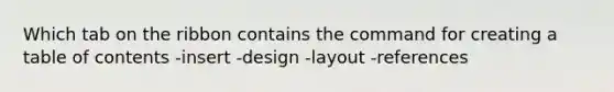 Which tab on the ribbon contains the command for creating a table of contents -insert -design -layout -references