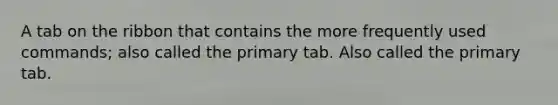 A tab on the ribbon that contains the more frequently used commands; also called the primary tab. Also called the primary tab.