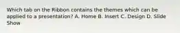 Which tab on the Ribbon contains the themes which can be applied to a presentation? A. Home B. Insert C. Design D. Slide Show