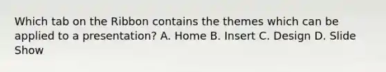 Which tab on the Ribbon contains the themes which can be applied to a presentation? A. Home B. Insert C. Design D. Slide Show