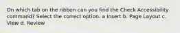 On which tab on the ribbon can you find the Check Accessibility command? Select the correct option. a Insert b. Page Layout c. View d. Review