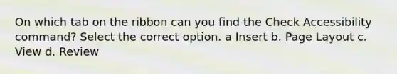 On which tab on the ribbon can you find the Check Accessibility command? Select the correct option. a Insert b. Page Layout c. View d. Review