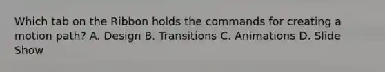 Which tab on the Ribbon holds the commands for creating a motion path? A. Design B. Transitions C. Animations D. Slide Show