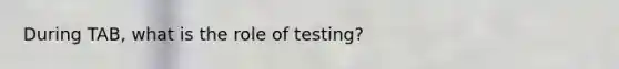 During TAB, what is the role of testing?