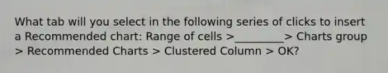 What tab will you select in the following series of clicks to insert a Recommended chart: Range of cells >_________> Charts group > Recommended Charts > Clustered Column > OK?