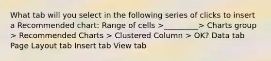 What tab will you select in the following series of clicks to insert a Recommended chart: Range of cells >_________> Charts group > Recommended Charts > Clustered Column > OK? Data tab Page Layout tab Insert tab View tab