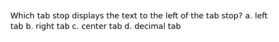 Which tab stop displays the text to the left of the tab stop? a. left tab b. right tab c. center tab d. decimal tab