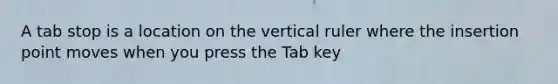 A tab stop is a location on the vertical ruler where the insertion point moves when you press the Tab key