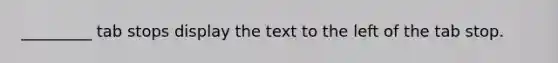 _________ tab stops display the text to the left of the tab stop.