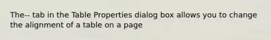 The-- tab in the Table Properties dialog box allows you to change the alignment of a table on a page