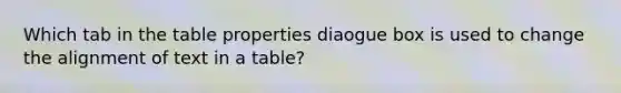 Which tab in the table properties diaogue box is used to change the alignment of text in a table?