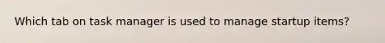 Which tab on task manager is used to manage startup items?