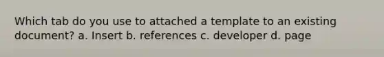 Which tab do you use to attached a template to an existing document? a. Insert b. references c. developer d. page