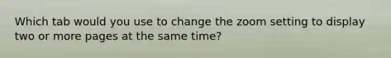 Which tab would you use to change the zoom setting to display two or more pages at the same time?