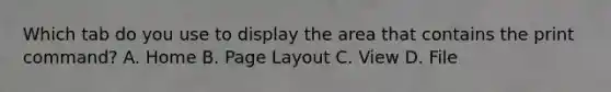 Which tab do you use to display the area that contains the print command? A. Home B. Page Layout C. View D. File