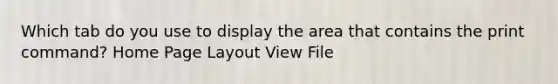 Which tab do you use to display the area that contains the print command? Home Page Layout View File