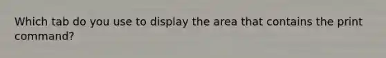 Which tab do you use to display the area that contains the print command?