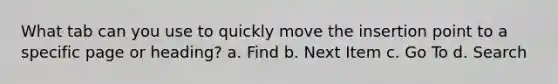 What tab can you use to quickly move the insertion point to a specific page or heading? a. Find b. Next Item c. Go To d. Search