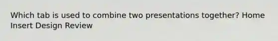 Which tab is used to combine two presentations together? Home Insert Design Review