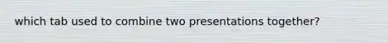 which tab used to combine two presentations together?