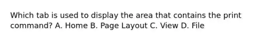 Which tab is used to display the area that contains the print command? A. Home B. Page Layout C. View D. File