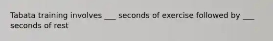 Tabata training involves ___ seconds of exercise followed by ___ seconds of rest