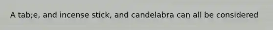 A tab;e, and incense stick, and candelabra can all be considered