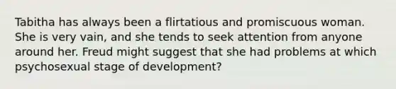 Tabitha has always been a flirtatious and promiscuous woman. She is very vain, and she tends to seek attention from anyone around her. Freud might suggest that she had problems at which psychosexual stage of development?