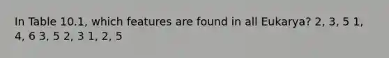 In Table 10.1, which features are found in all Eukarya? 2, 3, 5 1, 4, 6 3, 5 2, 3 1, 2, 5
