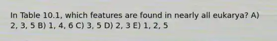 In Table 10.1, which features are found in nearly all eukarya? A) 2, 3, 5 B) 1, 4, 6 C) 3, 5 D) 2, 3 E) 1, 2, 5