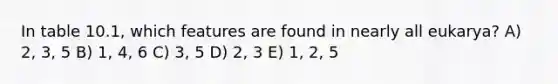 In table 10.1, which features are found in nearly all eukarya? A) 2, 3, 5 B) 1, 4, 6 C) 3, 5 D) 2, 3 E) 1, 2, 5