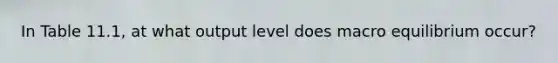 In Table 11.1, at what output level does macro equilibrium occur?