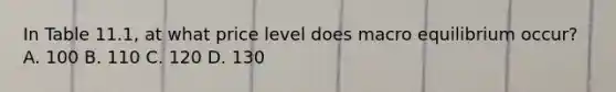 In Table 11.1, at what price level does macro equilibrium occur? A. 100 B. 110 C. 120 D. 130