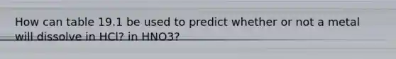 How can table 19.1 be used to predict whether or not a metal will dissolve in HCl? in HNO3?