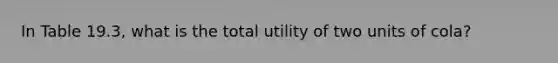 In Table 19.3, what is the total utility of two units of cola?