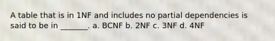 A table that is in 1NF and includes no partial dependencies is said to be in _______. a. BCNF b. 2NF c. 3NF d. 4NF