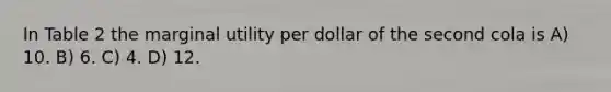 In Table 2 the marginal utility per dollar of the second cola is A) 10. B) 6. C) 4. D) 12.