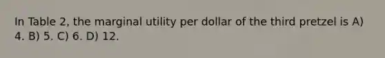 In Table 2, the marginal utility per dollar of the third pretzel is A) 4. B) 5. C) 6. D) 12.