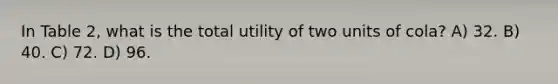 In Table 2, what is the total utility of two units of cola? A) 32. B) 40. C) 72. D) 96.