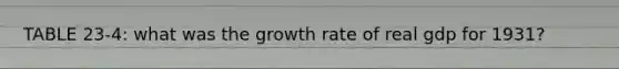 TABLE 23-4: what was the growth rate of real gdp for 1931?