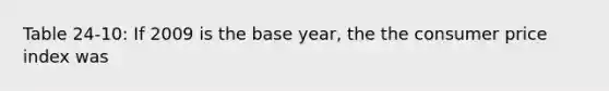 Table 24-10: If 2009 is the base year, the the consumer price index was