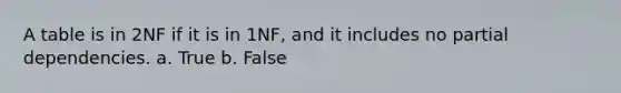 A table is in 2NF if it is in 1NF, and it includes no partial dependencies. a. True b. False