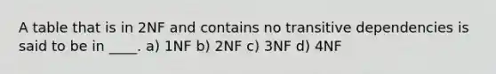 A table that is in 2NF and contains no transitive dependencies is said to be in ____. a) 1NF b) 2NF c) 3NF d) 4NF