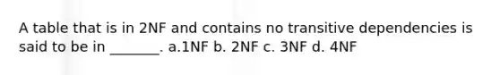 A table that is in 2NF and contains no transitive dependencies is said to be in _______. a.1NF b. 2NF c. 3NF d. 4NF