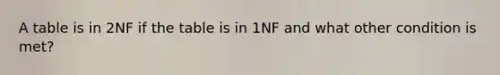 A table is in 2NF if the table is in 1NF and what other condition is met?