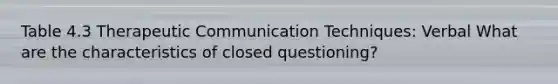 Table 4.3 Therapeutic Communication Techniques: Verbal What are the characteristics of closed questioning?